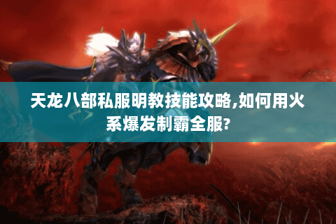 天龙八部私服明教技能攻略,如何用火系爆发制霸全服?