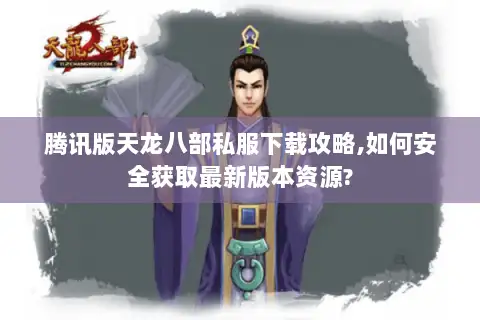 腾讯版天龙八部私服下载攻略,如何安全获取最新版本资源? 腾讯版天龙八部私服下载攻略,如何安全获取最新版本资源?