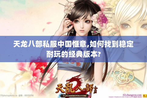 天龙八部私服中国惬意,如何找到稳定耐玩的经典版本? 天龙八部私服中国惬意,如何找到稳定耐玩的经典版本?