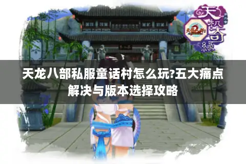 天龙八部私服童话村怎么玩?五大痛点解决与版本选择攻略