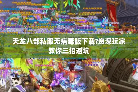 天龙八部私服无病毒版下载?资深玩家教你三招避坑 天龙八部私服无病毒版下载?资深玩家教你三招避坑