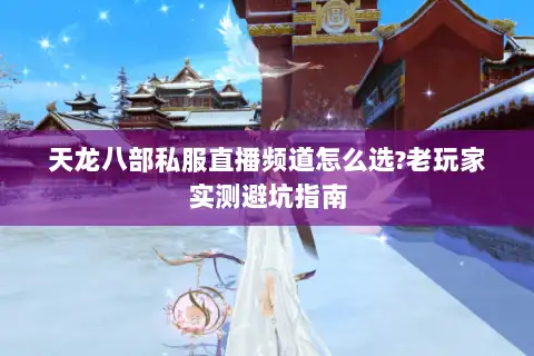 天龙八部私服直播频道怎么选?老玩家实测避坑指南