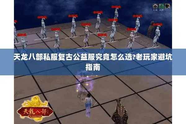 天龙八部私服复古公益服究竟怎么选?老玩家避坑指南 天龙八部私服复古公益服究竟怎么选?老玩家避坑指南