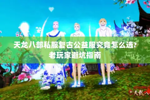 天龙八部私服复古公益服究竟怎么选?老玩家避坑指南