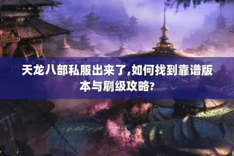 天龙八部私服出来了,如何找到靠谱版本与刷级攻略?