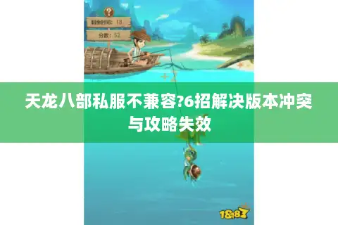 天龙八部私服不兼容?6招解决版本冲突与攻略失效 天龙八部私服不兼容?6招解决版本冲突与攻略失效