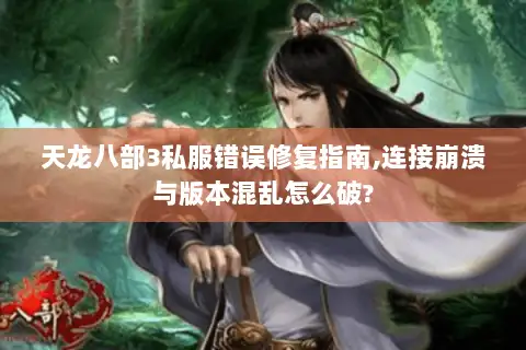 天龙八部3私服错误修复指南,连接崩溃与版本混乱怎么破? 天龙八部3私服错误修复指南,连接崩溃与版本混乱怎么破?