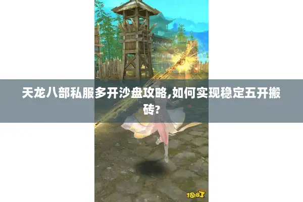 天龙八部私服多开沙盘攻略,如何实现稳定五开搬砖?