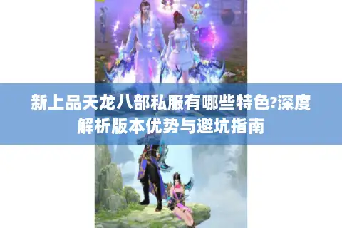 新上品天龙八部私服有哪些特色?深度解析版本优势与避坑指南 新上品天龙八部私服有哪些特色?深度解析版本优势与避坑指南
