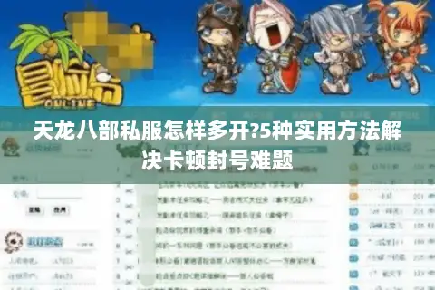 天龙八部私服怎样多开?5种实用方法解决卡顿封号难题
