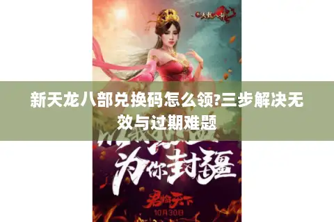 新天龙八部兑换码怎么领?三步解决无效与过期难题 新天龙八部兑换码怎么领?三步解决无效与过期难题
