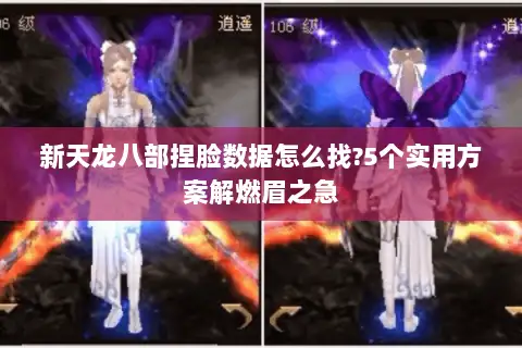 新天龙八部捏脸数据怎么找?5个实用方案解燃眉之急