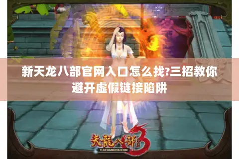 新天龙八部官网入口怎么找?三招教你避开虚假链接陷阱 新天龙八部官网入口怎么找?三招教你避开虚假链接陷阱