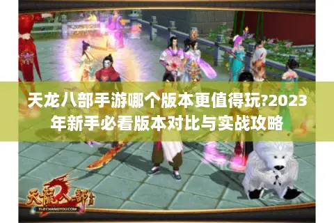 天龙八部手游哪个版本更值得玩?2023年新手必看版本对比与实战攻略 天龙八部手游哪个版本更值得玩?2023年新手必看版本对比与实战攻略
