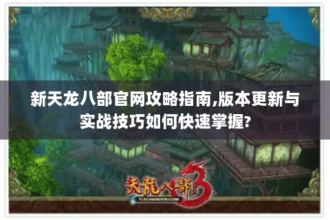 新天龙八部官网攻略指南,版本更新与实战技巧如何快速掌握?