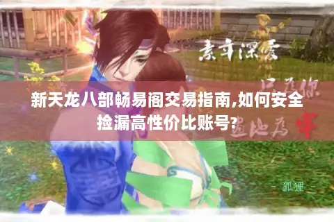 新天龙八部畅易阁交易指南,如何安全捡漏高性价比账号?