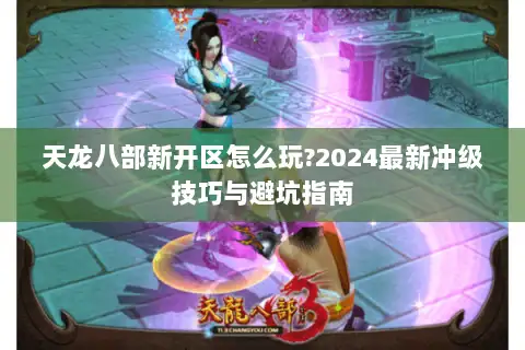 天龙八部新开区怎么玩?2024最新冲级技巧与避坑指南 天龙八部新开区怎么玩?2024最新冲级技巧与避坑指南