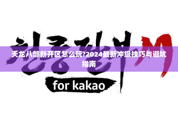 天龙八部新开区怎么玩?2024最新冲级技巧与避坑指南 天龙八部新开区怎么玩?2024最新冲级技巧与避坑指南