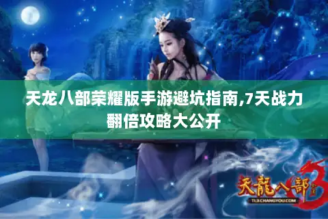 天龙八部荣耀版手游避坑指南,7天战力翻倍攻略大公开