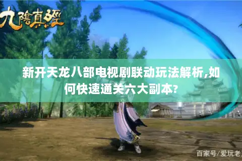新开天龙八部电视剧联动玩法解析,如何快速通关六大副本? 新开天龙八部电视剧联动玩法解析,如何快速通关六大副本?
