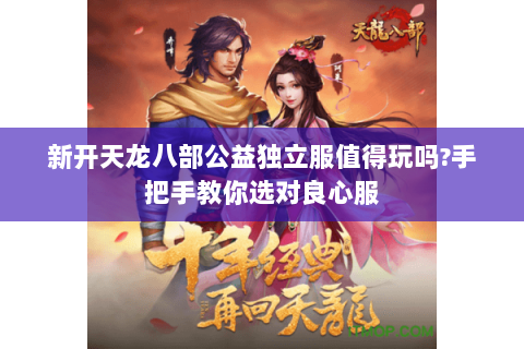 新开天龙八部公益独立服值得玩吗?手把手教你选对良心服 新开天龙八部公益独立服值得玩吗?手把手教你选对良心服