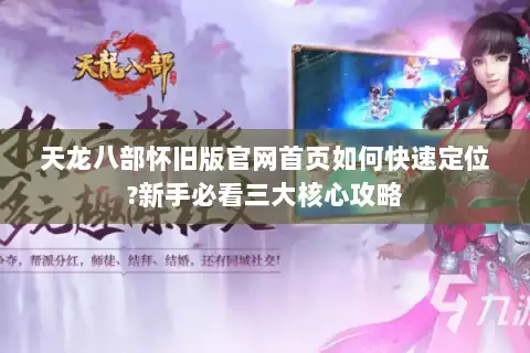 天龙八部怀旧版官网首页如何快速定位?新手必看三大核心攻略 天龙八部怀旧版官网首页如何快速定位?新手必看三大核心攻略