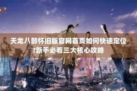 天龙八部怀旧版官网首页如何快速定位?新手必看三大核心攻略 天龙八部怀旧版官网首页如何快速定位?新手必看三大核心攻略