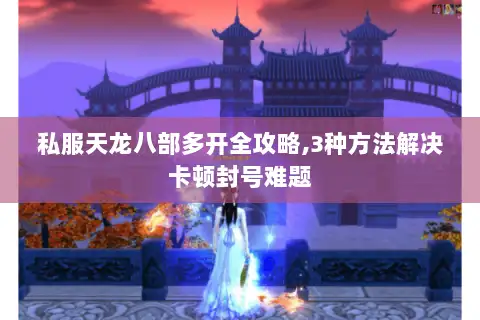 私服天龙八部多开全攻略,3种方法解决卡顿封号难题 私服天龙八部多开全攻略,3种方法解决卡顿封号难题