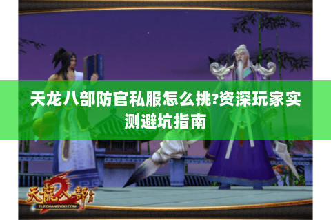 天龙八部防官私服怎么挑?资深玩家实测避坑指南