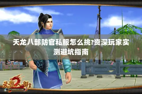 天龙八部防官私服怎么挑?资深玩家实测避坑指南