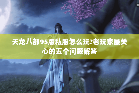 天龙八部95版私服怎么玩?老玩家最关心的五个问题解答