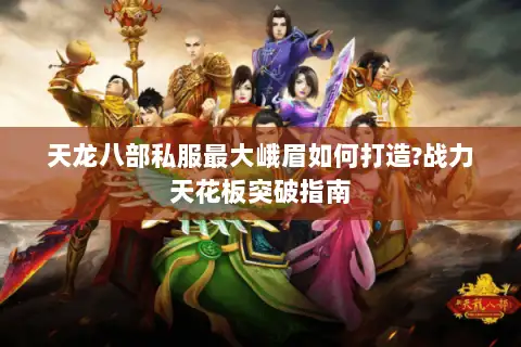 天龙八部私服最大峨眉如何打造?战力天花板突破指南 天龙八部私服最大峨眉如何打造?战力天花板突破指南