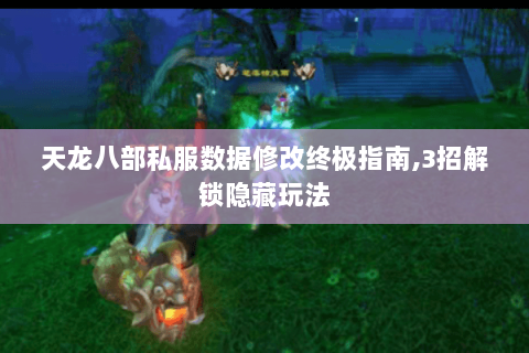 天龙八部私服数据修改终极指南,3招解锁隐藏玩法