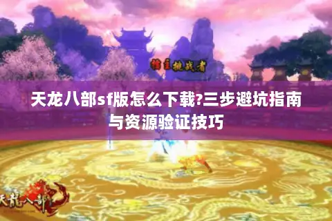 天龙八部sf版怎么下载?三步避坑指南与资源验证技巧