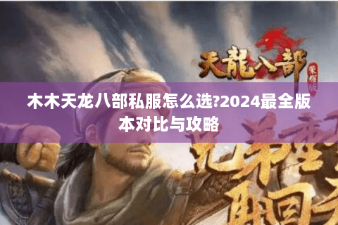 木木天龙八部私服怎么选?2024最全版本对比与攻略 木木天龙八部私服怎么选?2024最全版本对比与攻略