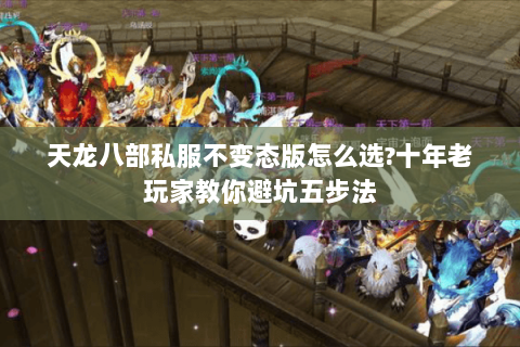 天龙八部私服不变态版怎么选?十年老玩家教你避坑五步法