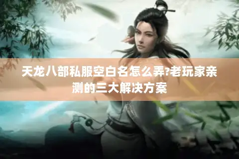 天龙八部私服空白名怎么弄?老玩家亲测的三大解决方案 天龙八部私服空白名怎么弄?老玩家亲测的三大解决方案