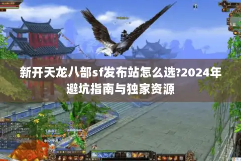 新开天龙八部sf发布站怎么选?2024年避坑指南与独家资源