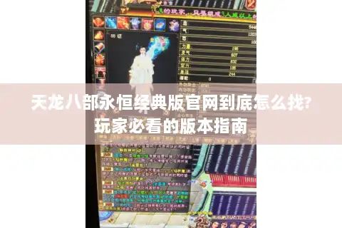 天龙八部永恒经典版官网到底怎么找?玩家必看的版本指南 天龙八部永恒经典版官网到底怎么找?玩家必看的版本指南