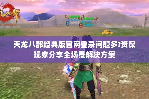 天龙八部经典版官网登录问题多?资深玩家分享全场景解决方案