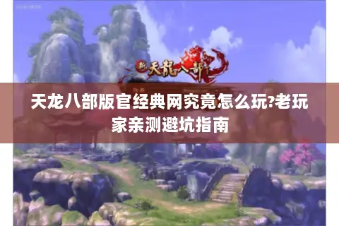 天龙八部版官经典网究竟怎么玩?老玩家亲测避坑指南