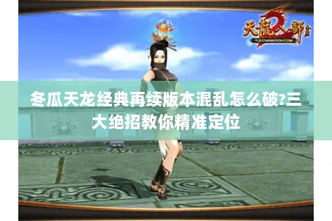 冬瓜天龙经典再续版本混乱怎么破?三大绝招教你精准定位