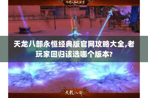 天龙八部永恒经典版官网攻略大全,老玩家回归该选哪个版本? 天龙八部永恒经典版官网攻略大全,老玩家回归该选哪个版本?