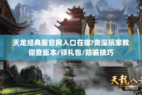 天龙经典服官网入口在哪?资深玩家教你查版本/领礼包/防骗技巧