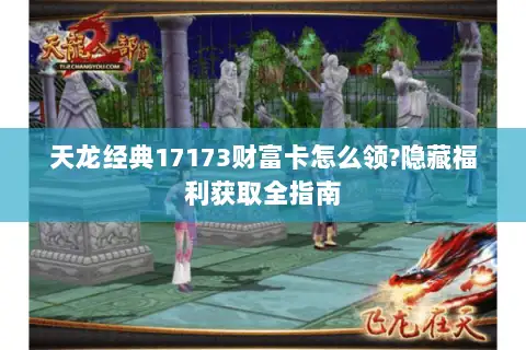 天龙经典17173财富卡怎么领?隐藏福利获取全指南 天龙经典17173财富卡怎么领?隐藏福利获取全指南
