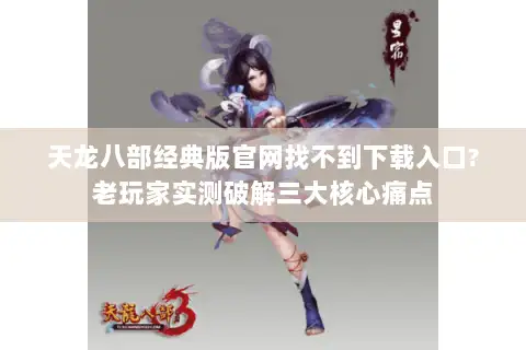 天龙八部经典版官网找不到下载入口?老玩家实测破解三大核心痛点