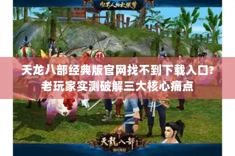 天龙八部经典版官网找不到下载入口?老玩家实测破解三大核心痛点 天龙八部经典版官网找不到下载入口?老玩家实测破解三大核心痛点