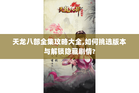 天龙八部全集攻略大全,如何挑选版本与解锁隐藏剧情? 天龙八部全集攻略大全,如何挑选版本与解锁隐藏剧情?