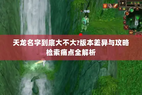 天龙名字到底大不大?版本差异与攻略检索痛点全解析 天龙名字到底大不大?版本差异与攻略检索痛点全解析