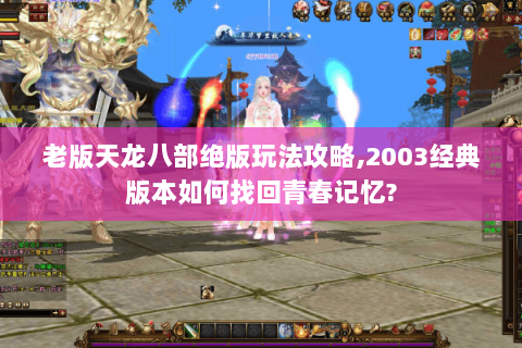 老版天龙八部绝版玩法攻略,2003经典版本如何找回青春记忆?